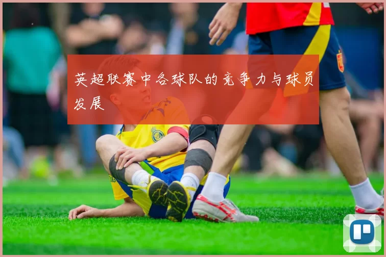 英超联赛中各球队的竞争力与球员发展