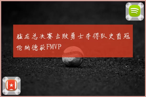 猛龙总决赛击败勇士夺得队史首冠伦纳德获FMVP