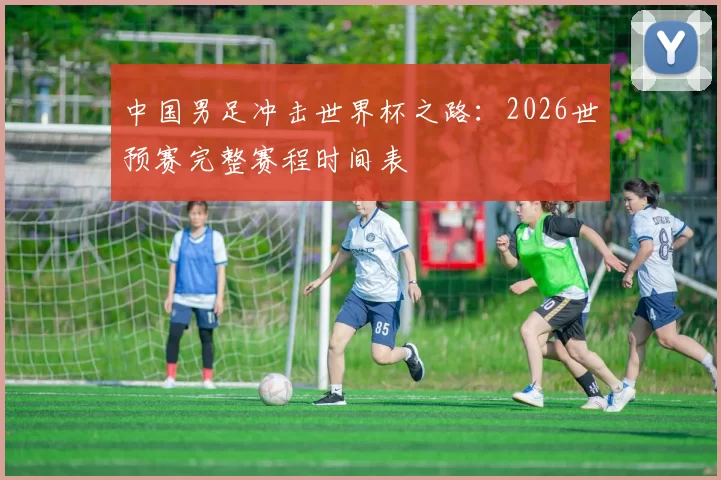 中国男足冲击世界杯之路:2026世预赛完整赛程时间表