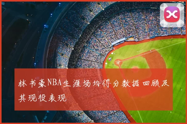 林书豪NBA生涯场均得分数据回顾及其现役表现