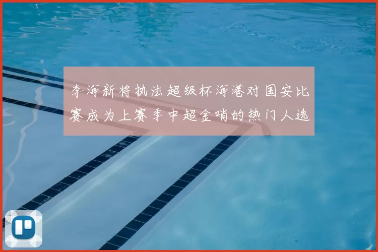 李海新将执法超级杯海港对国安比赛成为上赛季中超金哨的热门人选