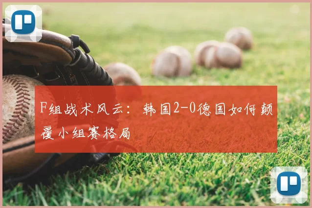 F组战术风云:韩国2-0德国如何颠覆小组赛格局