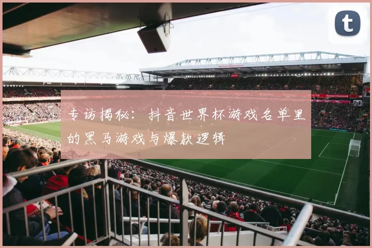 专访揭秘：抖音世界杯游戏名单里的黑马游戏与爆款逻辑