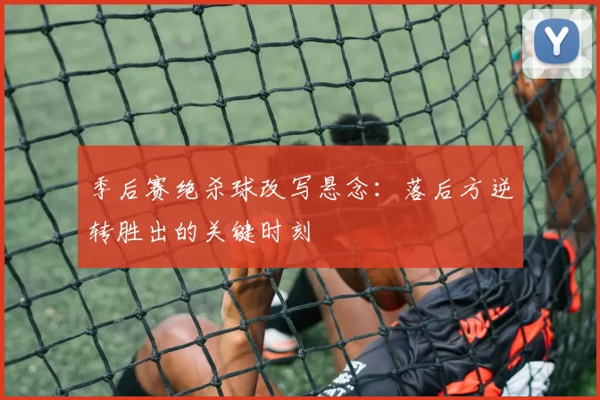 季后赛绝杀球改写悬念：落后方逆转胜出的关键时刻