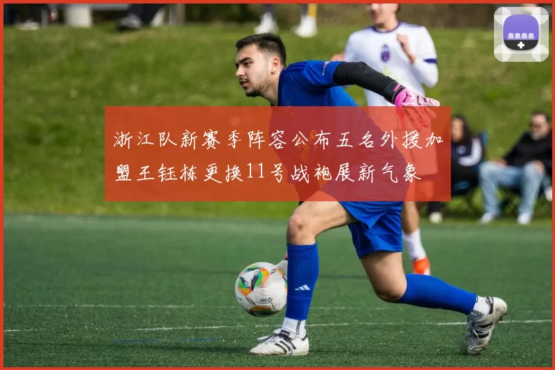 浙江队新赛季阵容公布五名外援加盟王钰栋更换11号战袍展新气象