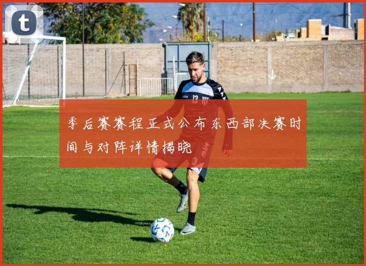 季后赛赛程正式公布东西部决赛时间与对阵详情揭晓