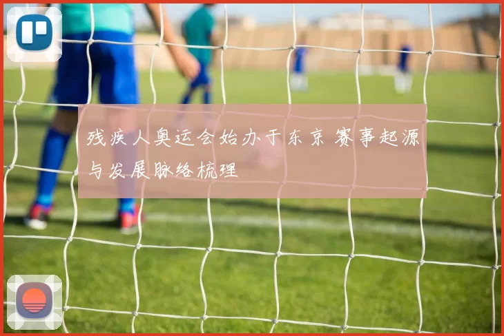 残疾人奥运会始办于东京 赛事起源与发展脉络梳理