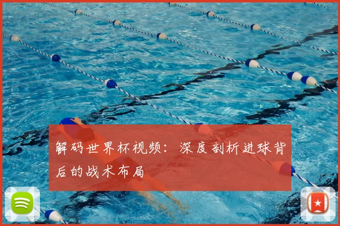 解码世界杯视频：深度剖析进球背后的战术布局