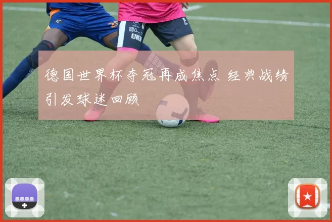 德国世界杯夺冠再成焦点 经典战绩引发球迷回顾