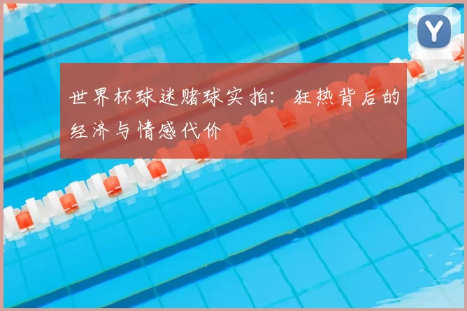 世界杯球迷赌球实拍:狂热背后的经济与情感代价