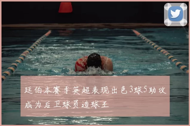 廷伯本赛季英超表现出色3球5助攻成为后卫球员造球王