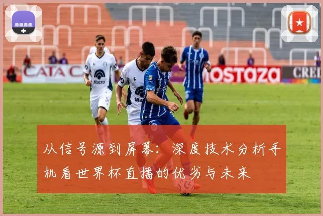 从信号源到屏幕：深度技术分析手机看世界杯直播的优劣与未来
