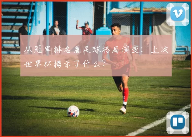 从冠军排名看足球格局演变:上次世界杯揭示了什么?