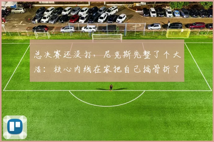 总决赛还没打,尼克斯先整了个大活:核心内线在家把自己搞骨折了