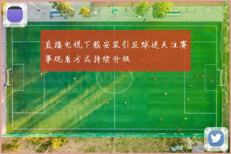 直播电视下载安装引发球迷关注赛事观看方式持续升级