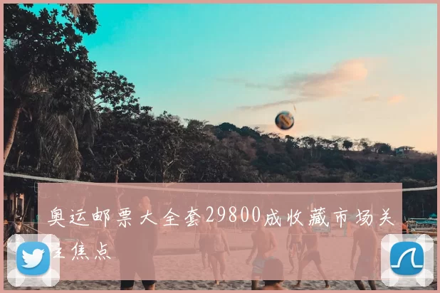 奥运邮票大全套29800成收藏市场关注焦点